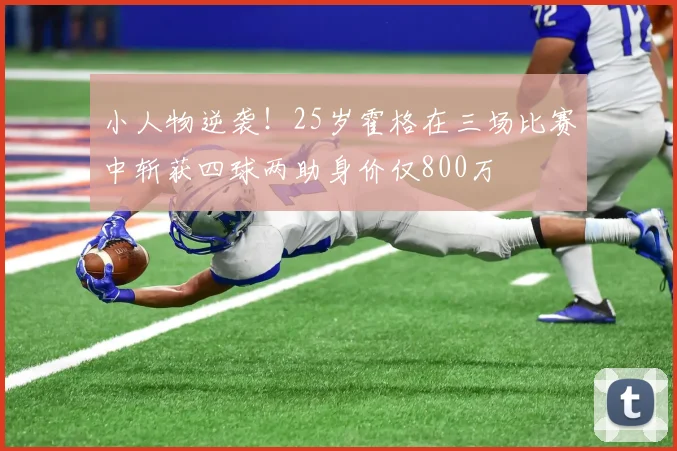 小人物逆袭！25岁霍格在三场比赛中斩获四球两助身价仅800万