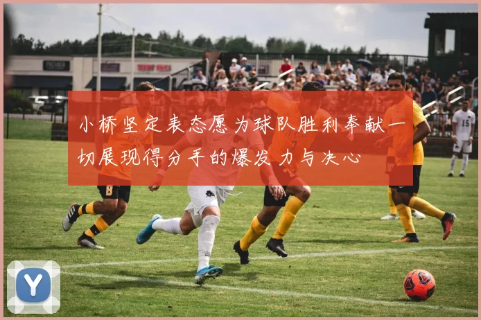 小桥坚定表态愿为球队胜利奉献一切展现得分手的爆发力与决心