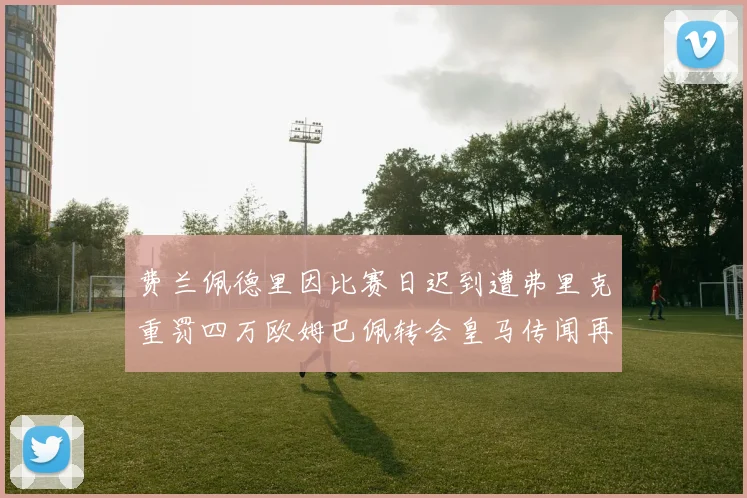费兰佩德里因比赛日迟到遭弗里克重罚四万欧姆巴佩转会皇马传闻再起