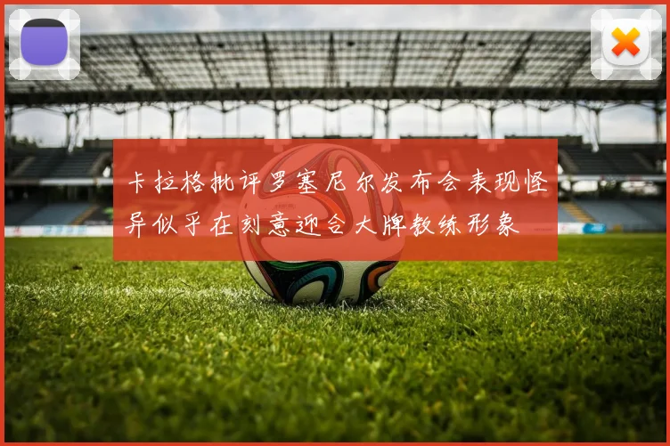 卡拉格批评罗塞尼尔发布会表现怪异似乎在刻意迎合大牌教练形象