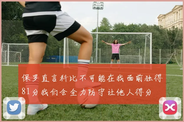 保罗直言科比不可能在我面前独得81分我们会全力防守让他人得分