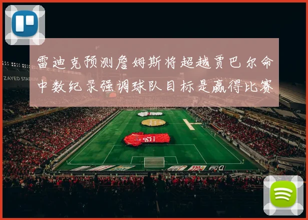 雷迪克预测詹姆斯将超越贾巴尔命中数纪录强调球队目标是赢得比赛