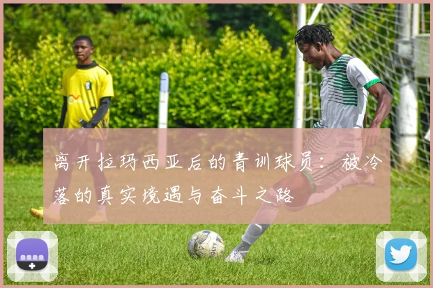 离开拉玛西亚后的青训球员：被冷落的真实境遇与奋斗之路