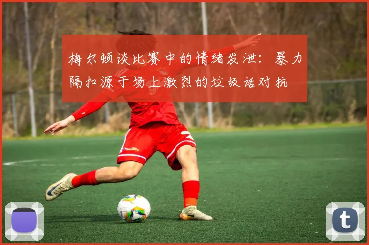 梅尔顿谈比赛中的情绪发泄：暴力隔扣源于场上激烈的垃圾话对抗