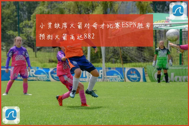小贾缺席火箭对奇才比赛ESPN胜率预测火箭高达882