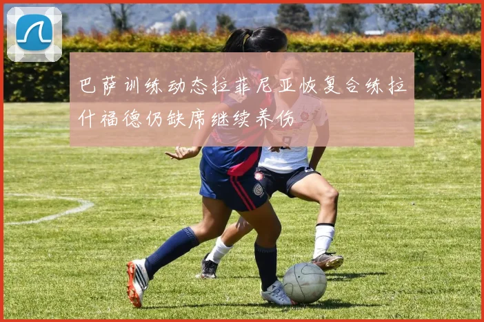 巴萨训练动态拉菲尼亚恢复合练拉什福德仍缺席继续养伤