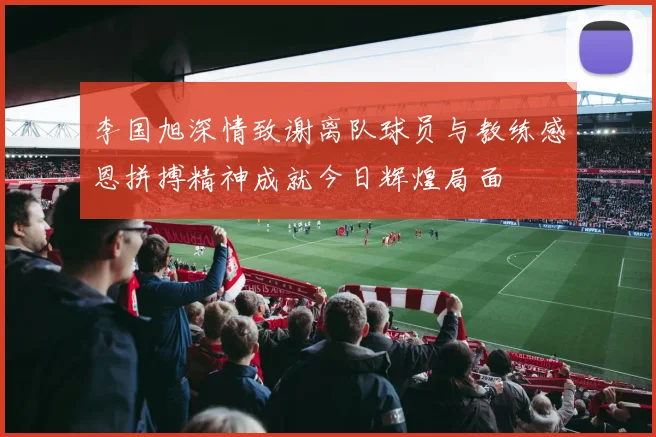 李国旭深情致谢离队球员与教练感恩拼搏精神成就今日辉煌局面