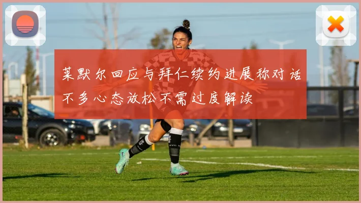 莱默尔回应与拜仁续约进展称对话不多心态放松不需过度解读