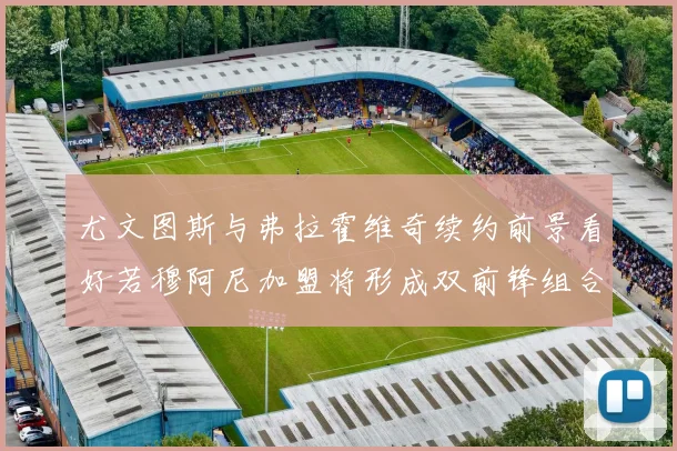 尤文图斯与弗拉霍维奇续约前景看好若穆阿尼加盟将形成双前锋组合