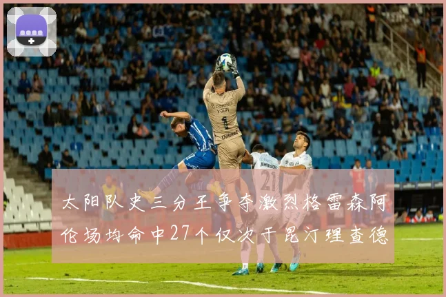 太阳队史三分王争夺激烈格雷森阿伦场均命中27个仅次于昆汀理查德森