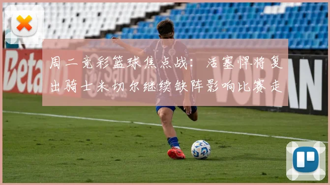 周二竞彩篮球焦点战：活塞悍将复出骑士米切尔继续缺阵影响比赛走势