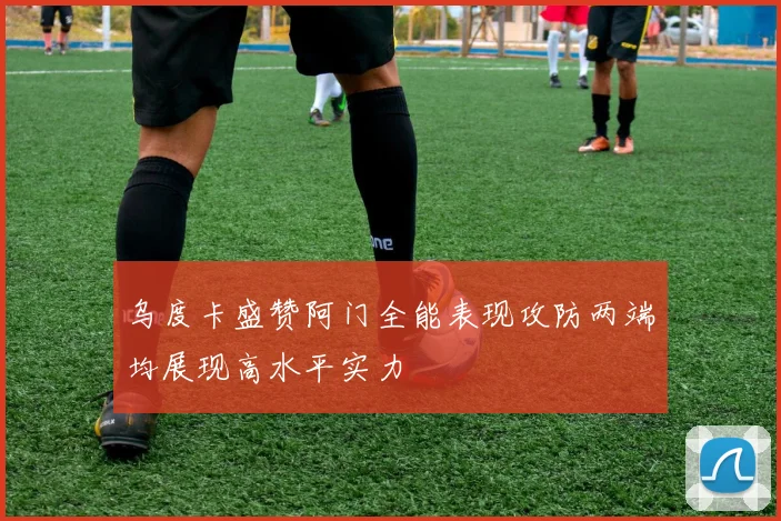 乌度卡盛赞阿门全能表现攻防两端均展现高水平实力