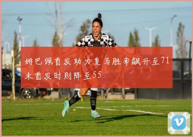 姆巴佩首发助力皇马胜率飙升至71未首发时则降至55