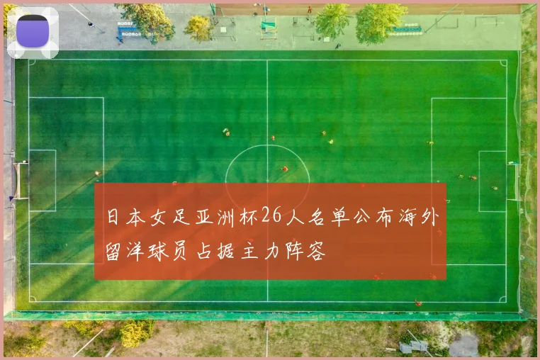日本女足亚洲杯26人名单公布海外留洋球员占据主力阵容