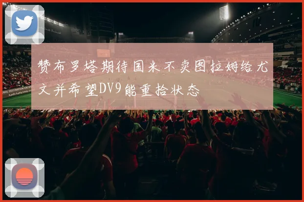 赞布罗塔期待国米不卖图拉姆给尤文并希望DV9能重拾状态